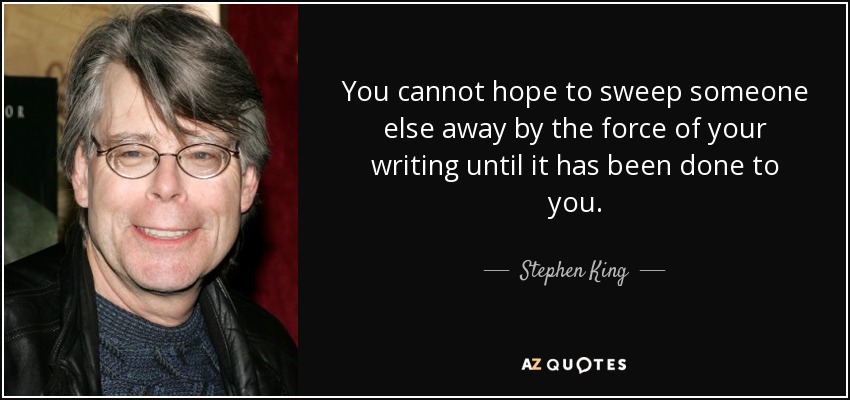 You cannot hope to sweep someone else away by the force of your writing until it has been done to you. - Stephen King