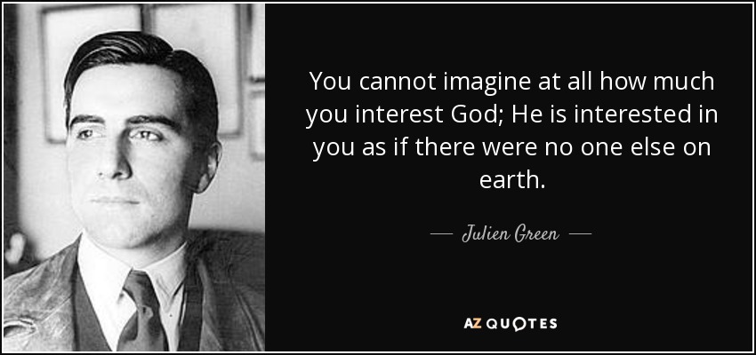 You cannot imagine at all how much you interest God; He is interested in you as if there were no one else on earth. - Julien Green