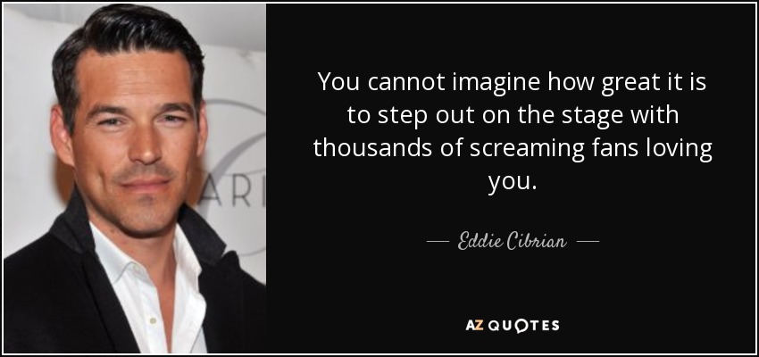 You cannot imagine how great it is to step out on the stage with thousands of screaming fans loving you. - Eddie Cibrian