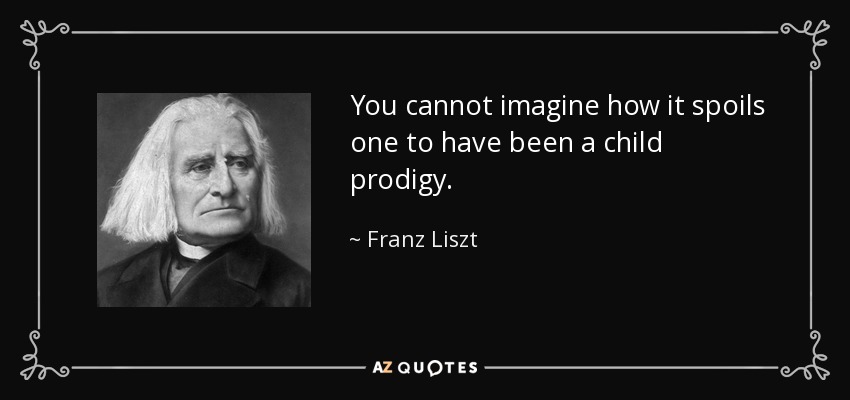 You cannot imagine how it spoils one to have been a child prodigy. - Franz Liszt