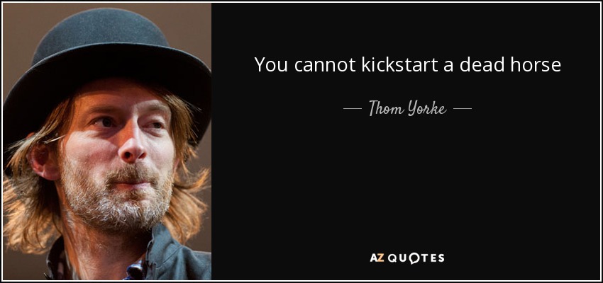 You cannot kickstart a dead horse - Thom Yorke