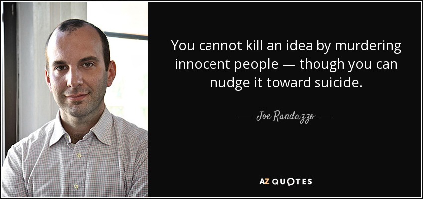You cannot kill an idea by murdering innocent people — though you can nudge it toward suicide. - Joe Randazzo