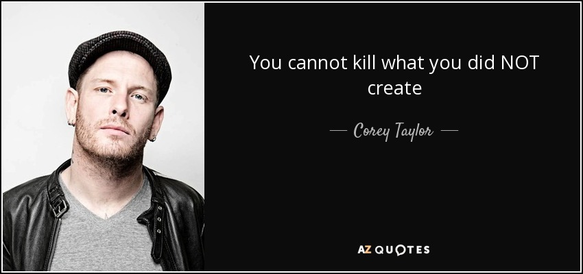 You cannot kill what you did NOT create - Corey Taylor