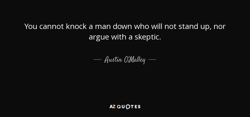 You cannot knock a man down who will not stand up, nor argue with a skeptic. - Austin O'Malley