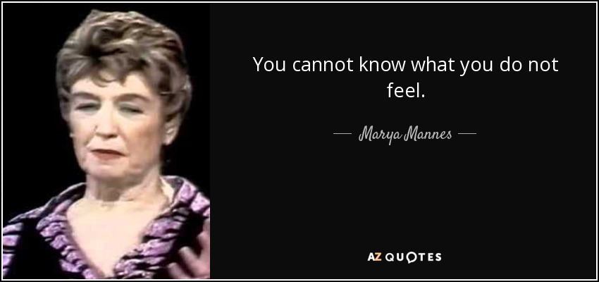 You cannot know what you do not feel. - Marya Mannes