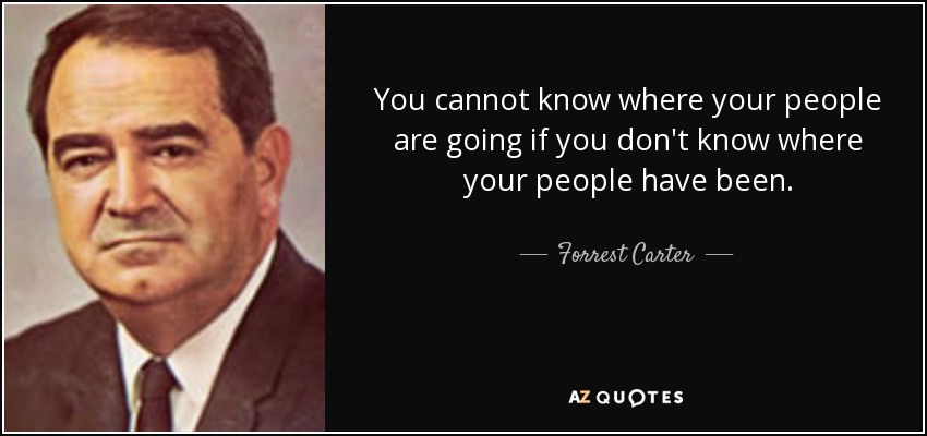 You cannot know where your people are going if you don't know where your people have been. - Forrest Carter