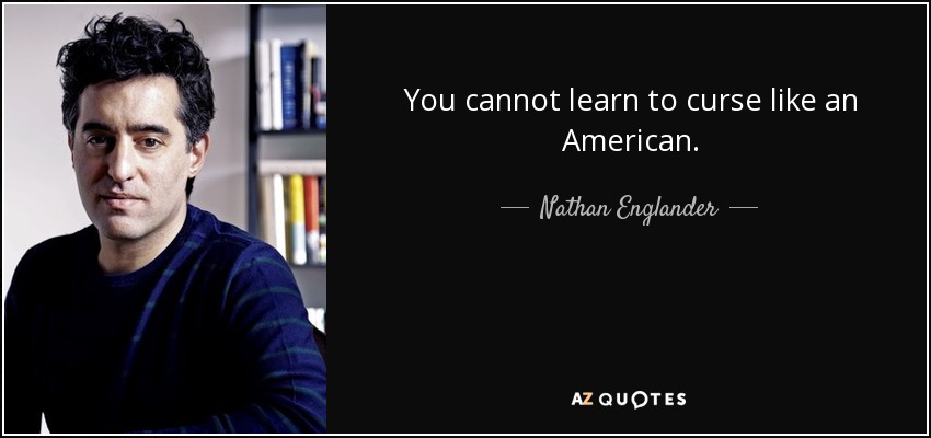 You cannot learn to curse like an American. - Nathan Englander