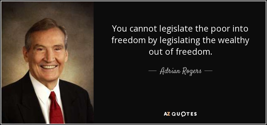 You cannot legislate the poor into freedom by legislating the wealthy out of freedom. - Adrian Rogers