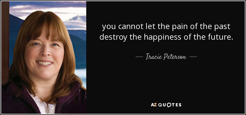 you cannot let the pain of the past destroy the happiness of the future. - Tracie Peterson