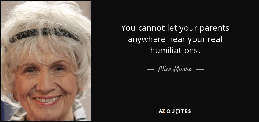 You cannot let your parents anywhere near your real humiliations. - Alice Munro