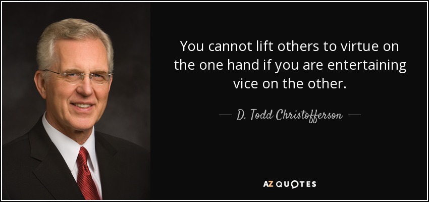 You cannot lift others to virtue on the one hand if you are entertaining vice on the other. - D. Todd Christofferson