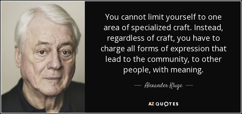 You cannot limit yourself to one area of specialized craft. Instead, regardless of craft, you have to charge all forms of expression that lead to the community, to other people, with meaning. - Alexander Kluge