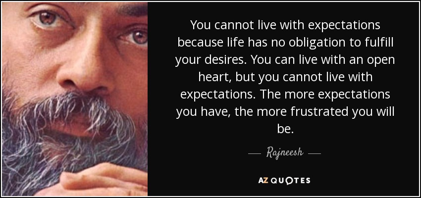 You cannot live with expectations because life has no obligation to fulfill your desires. You can live with an open heart, but you cannot live with expectations. The more expectations you have, the more frustrated you will be. - Rajneesh