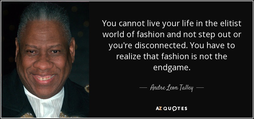 You cannot live your life in the elitist world of fashion and not step out or you're disconnected. You have to realize that fashion is not the endgame. - Andre Leon Talley