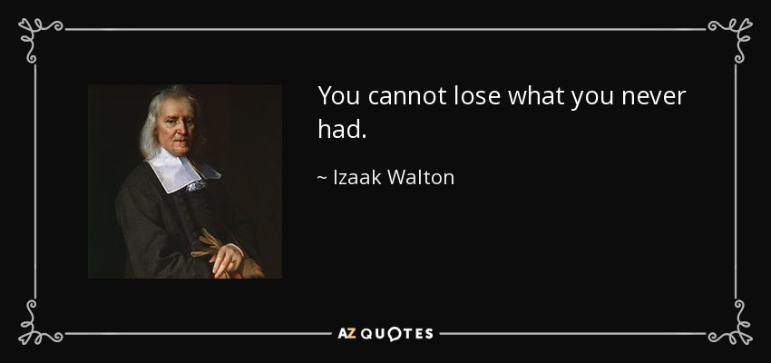You cannot lose what you never had. - Izaak Walton