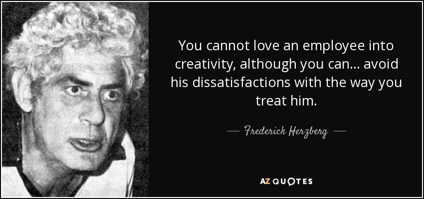 You cannot love an employee into creativity, although you can ... avoid his dissatisfactions with the way you treat him. - Frederick Herzberg