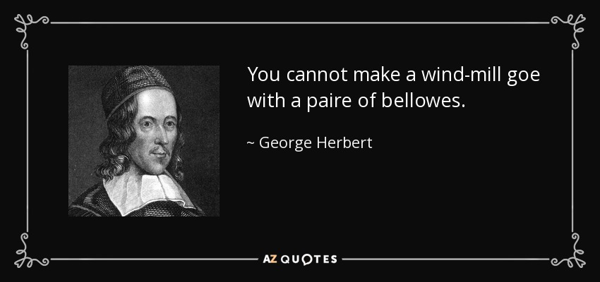 You cannot make a wind-mill goe with a paire of bellowes. - George Herbert