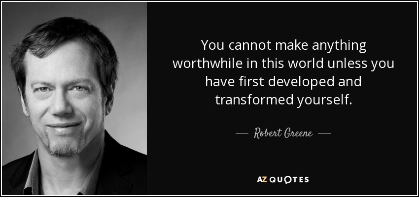 You cannot make anything worthwhile in this world unless you have first developed and transformed yourself. - Robert Greene
