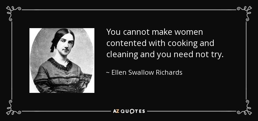 You cannot make women contented with cooking and cleaning and you need not try. - Ellen Swallow Richards