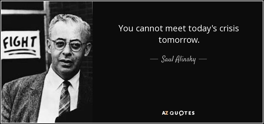 You cannot meet today's crisis tomorrow. - Saul Alinsky