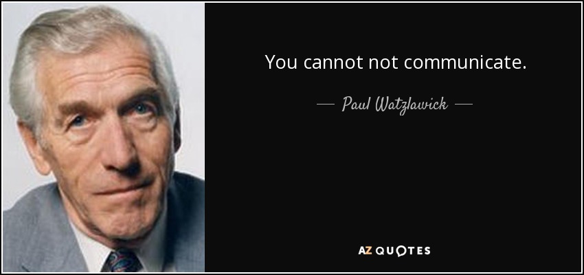 You cannot not communicate. - Paul Watzlawick