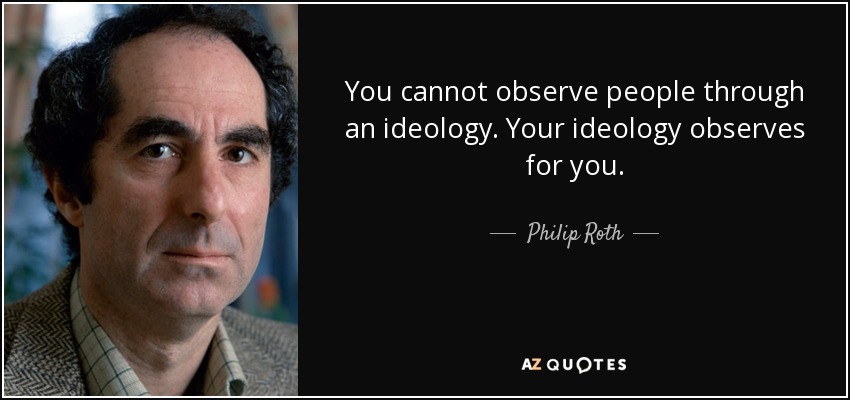 You cannot observe people through an ideology. Your ideology observes for you. - Philip Roth