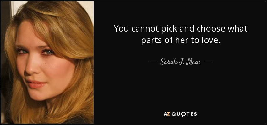 You cannot pick and choose what parts of her to love. - Sarah J. Maas