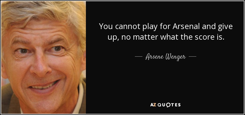 You cannot play for Arsenal and give up, no matter what the score is. - Arsene Wenger