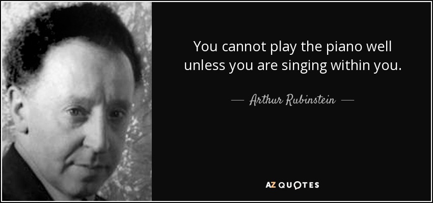 You cannot play the piano well unless you are singing within you. - Arthur Rubinstein