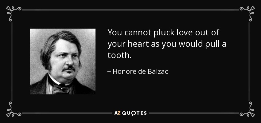 You cannot pluck love out of your heart as you would pull a tooth. - Honore de Balzac