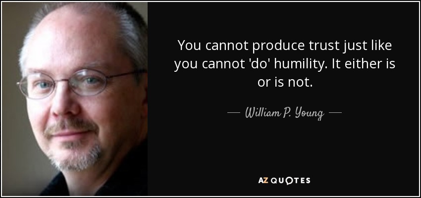 You cannot produce trust just like you cannot 'do' humility. It either is or is not. - William P. Young