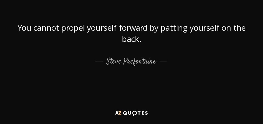 You cannot propel yourself forward by patting yourself on the back. - Steve Prefontaine