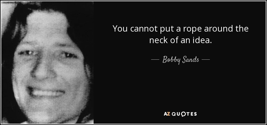You cannot put a rope around the neck of an idea. - Bobby Sands