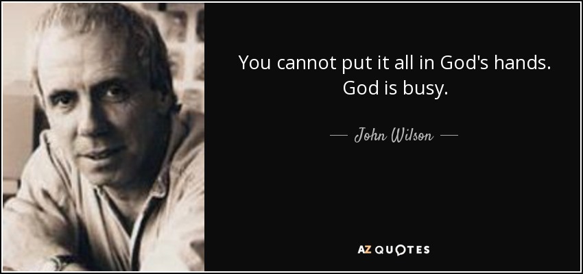 You cannot put it all in God's hands. God is busy. - John Wilson