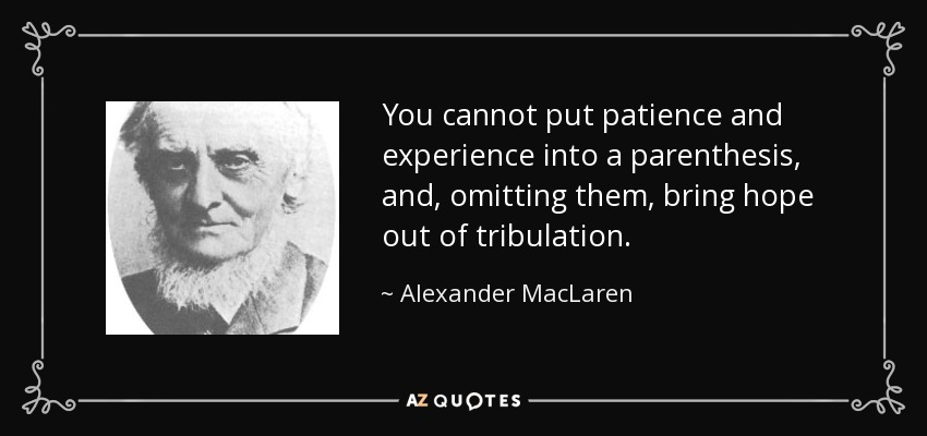 You cannot put patience and experience into a parenthesis, and, omitting them, bring hope out of tribulation. - Alexander MacLaren