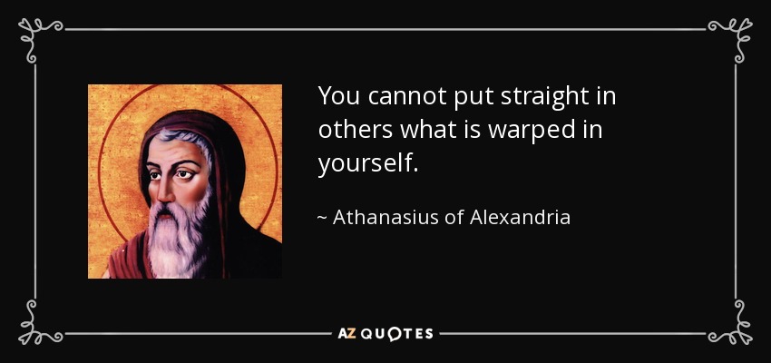 You cannot put straight in others what is warped in yourself. - Athanasius of Alexandria