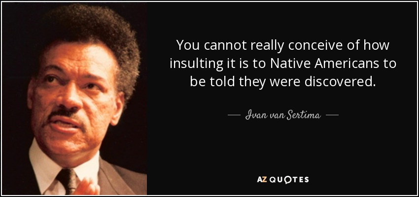 You cannot really conceive of how insulting it is to Native Americans to be told they were discovered. - Ivan van Sertima