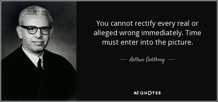 You cannot rectify every real or alleged wrong immediately. Time must enter into the picture. - Arthur Goldberg