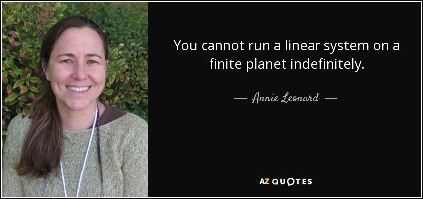 You cannot run a linear system on a finite planet indefinitely. - Annie Leonard