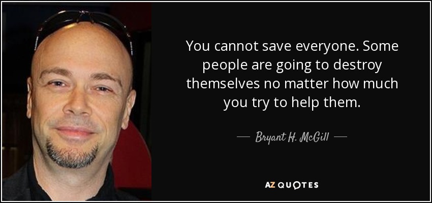 You cannot save everyone. Some people are going to destroy themselves no matter how much you try to help them. - Bryant H. McGill