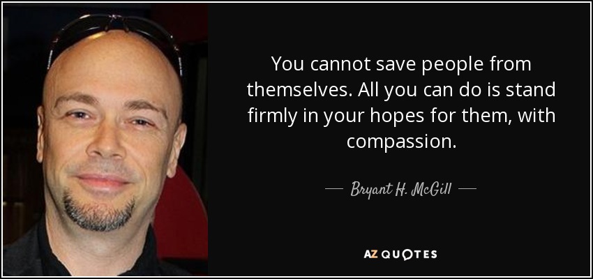 You cannot save people from themselves. All you can do is stand firmly in your hopes for them, with compassion. - Bryant H. McGill