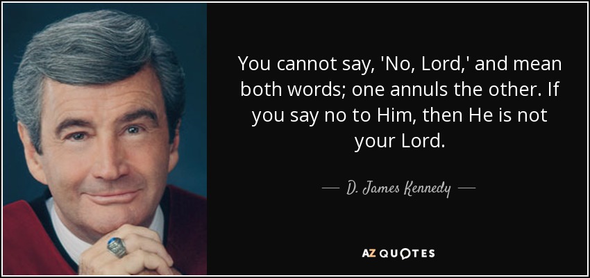 You cannot say, 'No, Lord,' and mean both words; one annuls the other. If you say no to Him, then He is not your Lord. - D. James Kennedy