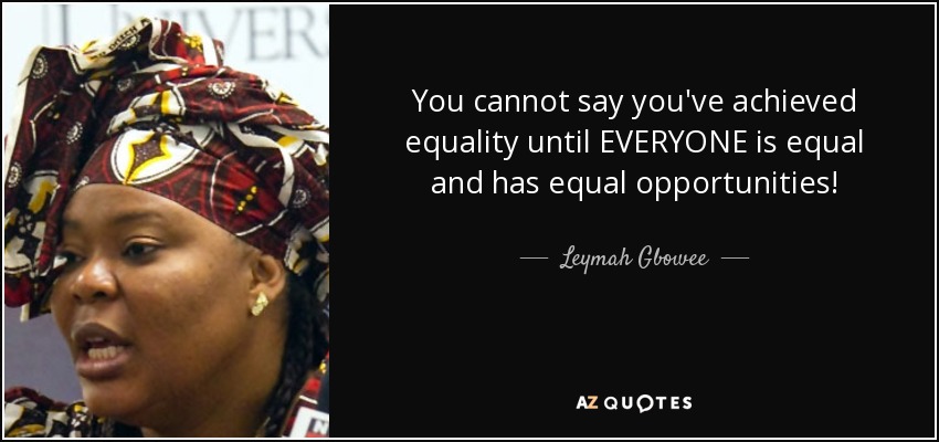 You cannot say you've achieved equality until EVERYONE is equal and has equal opportunities! - Leymah Gbowee