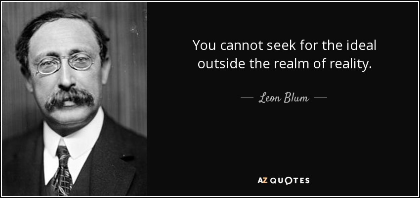 You cannot seek for the ideal outside the realm of reality. - Leon Blum
