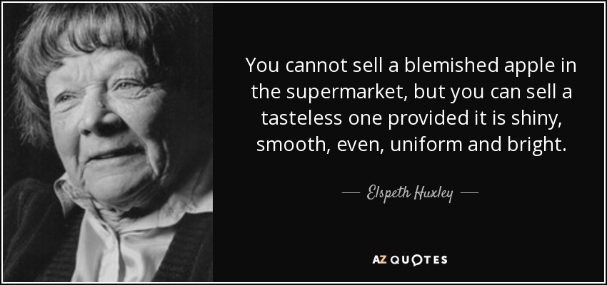 You cannot sell a blemished apple in the supermarket, but you can sell a tasteless one provided it is shiny, smooth, even, uniform and bright. - Elspeth Huxley