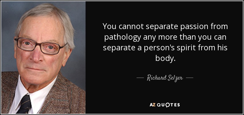 You cannot separate passion from pathology any more than you can separate a person's spirit from his body. - Richard Selzer
