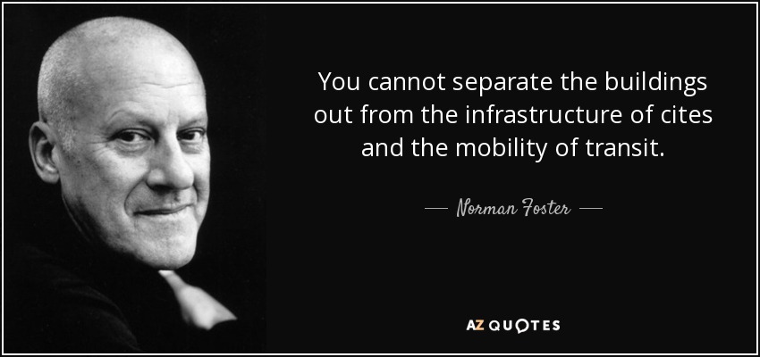You cannot separate the buildings out from the infrastructure of cites and the mobility of transit. - Norman Foster