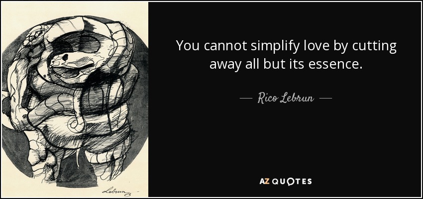 You cannot simplify love by cutting away all but its essence. - Rico Lebrun