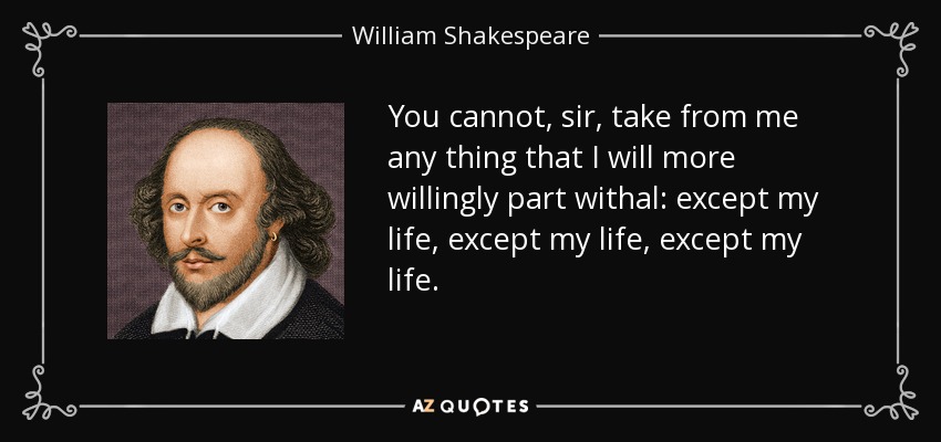 You cannot, sir, take from me any thing that I will more willingly part withal: except my life, except my life, except my life. - William Shakespeare