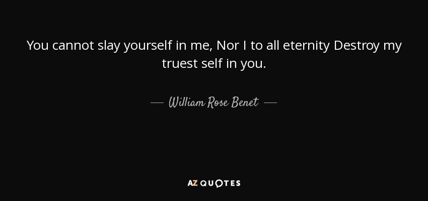 You cannot slay yourself in me, Nor I to all eternity Destroy my truest self in you. - William Rose Benet